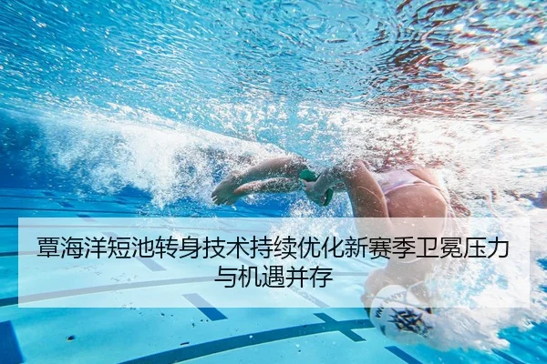 覃海洋短池转身技术持续优化新赛季卫冕压力与机遇并存