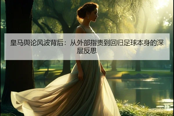 皇马舆论风波背后:从外部指责到回归足球本身的深层反思